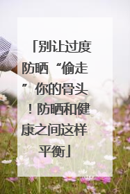 别让过度防晒“偷走”你的骨头！防晒和健康之间这样平衡