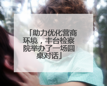 助力优化营商环境，丰台检察院举办了一场圆桌对话