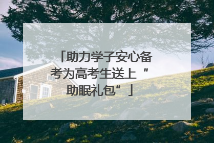 助力学子安心备考为高考生送上“助眠礼包”