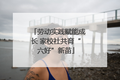 劳动实践赋能成长 家校社共育“六好”新苗