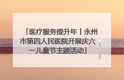 医疗服务提升年丨永州市第四人民医院开展庆六一儿童节主题活动