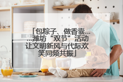 包粽子、做香囊……潍坊“双节”活动让文明新风与代际欢笑同频共振