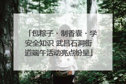 包粽子・制香囊・学安全知识 武昌石洞街道端午活动亮点纷呈