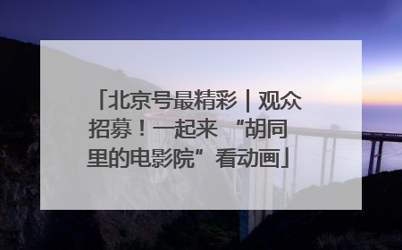 北京号最精彩｜观众招募！一起来 “胡同里的电影院”看动画
