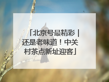 北京号最精彩｜还是老味道！中关村茶点新址迎客