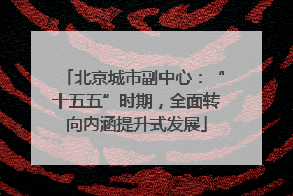 北京城市副中心：“十五五”时期，全面转向内涵提升式发展