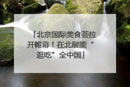 北京国际美食荟拉开帷幕！在北展能“逛吃”全中国