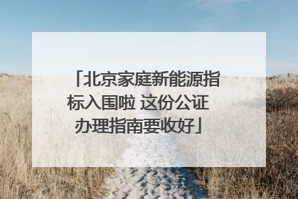 北京家庭新能源指标入围啦 这份公证办理指南要收好
