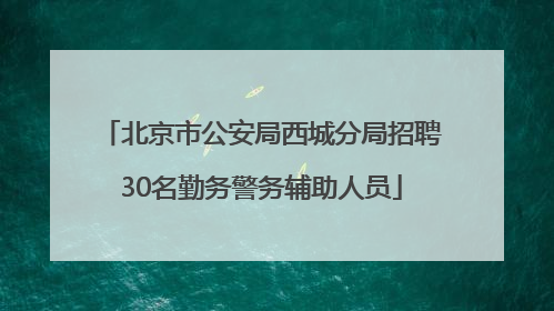 北京市公安局西城分局招聘30名勤务警务辅助人员
