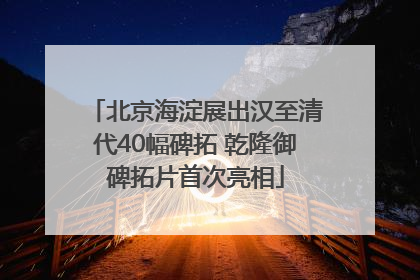 北京海淀展出汉至清代40幅碑拓 乾隆御碑拓片首次亮相