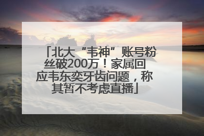 北大“韦神”账号粉丝破200万！家属回应韦东奕牙齿问题，称其暂不考虑直播