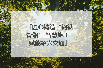 匠心铸造“钢铁骨骼” 智慧施工赋能绍兴交通