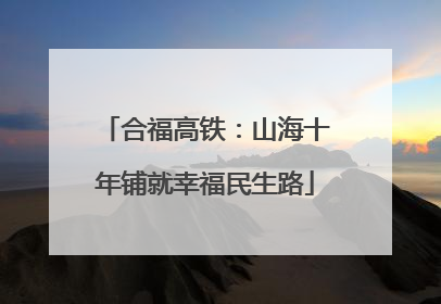 合福高铁：山海十年铺就幸福民生路