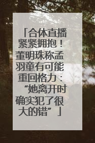 合体直播紧紧拥抱！董明珠称孟羽童有可能重回格力：“她离开时确实犯了很大的错”