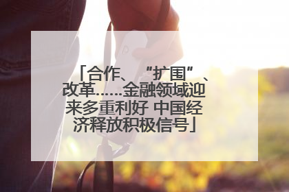 合作、“扩围”、改革……金融领域迎来多重利好 中国经济释放积极信号