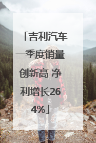 吉利汽车一季度销量创新高 净利增长264%