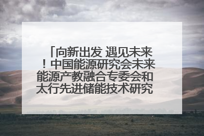 向新出发 遇见未来！中国能源研究会未来能源产教融合专委会和太行先进储能技术研究院在保定成立