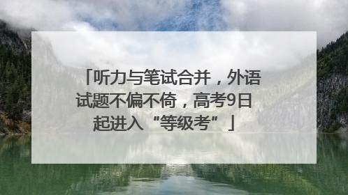 听力与笔试合并，外语试题不偏不倚，高考9日起进入“等级考”