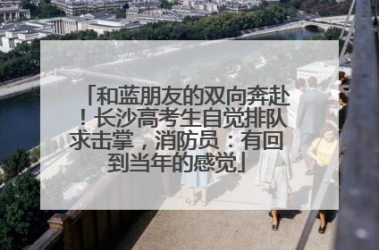 和蓝朋友的双向奔赴！长沙高考生自觉排队求击掌，消防员：有回到当年的感觉
