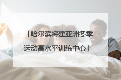 哈尔滨将建亚洲冬季运动高水平训练中心