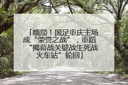 哦豁！国足重庆主场成“荣誉之战”，重蹈“揭幕战关键战生死战火车站”轮回