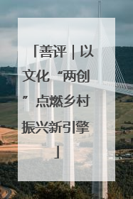 善评｜以文化“两创”点燃乡村振兴新引擎