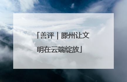 善评｜滕州让文明在云端绽放