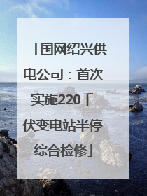 国网绍兴供电公司：首次实施220千伏变电站半停综合检修