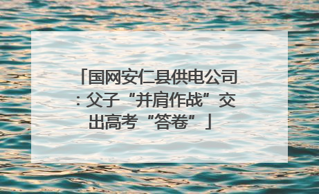 国网安仁县供电公司：父子“并肩作战”交出高考“答卷”