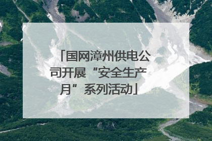 国网漳州供电公司开展“安全生产月”系列活动