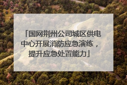 国网荆州公司城区供电中心开展消防应急演练，提升应急处置能力