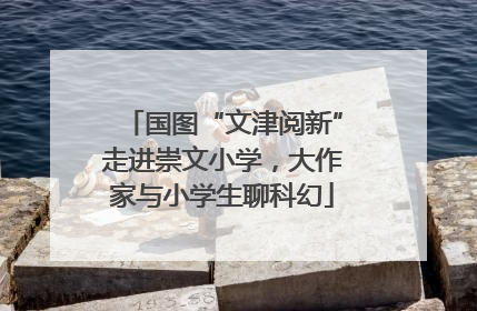 国图“文津阅新”走进崇文小学，大作家与小学生聊科幻