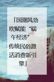 国潮风劲吹赋能“端午经济” 传统民俗激活消费新引擎