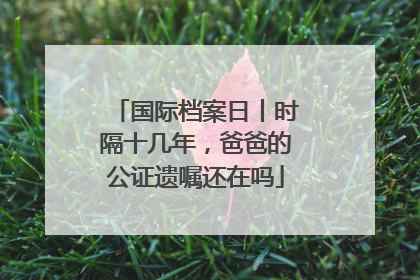 国际档案日丨时隔十几年，爸爸的公证遗嘱还在吗