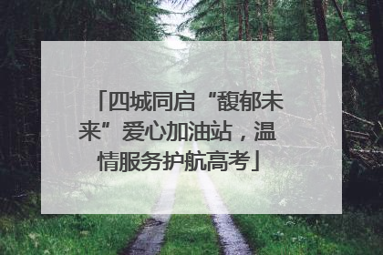 四城同启“馥郁未来”爱心加油站，温情服务护航高考