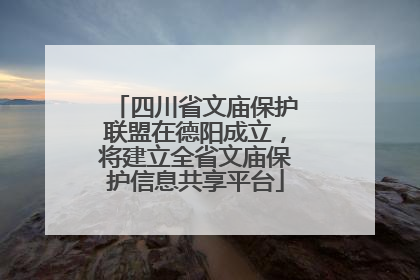 四川省文庙保护联盟在德阳成立，将建立全省文庙保护信息共享平台
