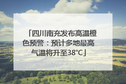 四川南充发布高温橙色预警：预计多地最高气温将升至38℃