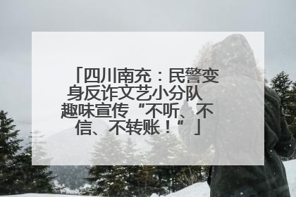 四川南充：民警变身反诈文艺小分队 趣味宣传“不听、不信、不转账！”