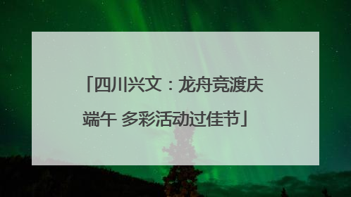 四川兴文：龙舟竞渡庆端午 多彩活动过佳节