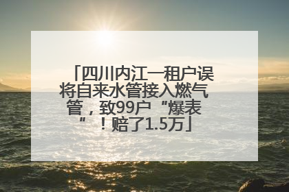 四川内江一租户误将自来水管接入燃气管，致99户“爆表”！赔了1.5万