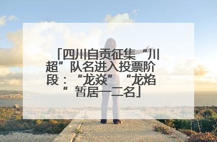 四川自贡征集“川超”队名进入投票阶段：“龙焱”“龙焰”暂居一二名