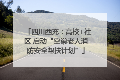 四川西充：高校+社区 启动“空巢老人消防安全帮扶计划”