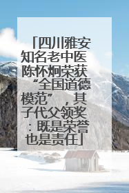 四川雅安知名老中医陈怀炯荣获“全国道德模范”，其子代父领奖：既是荣誉也是责任
