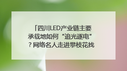 四川LED产业链主要承载地如何“追光逐电”？网络名人走进攀枝花找答案｜网络名人四川行