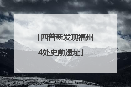 四普新发现福州4处史前遗址