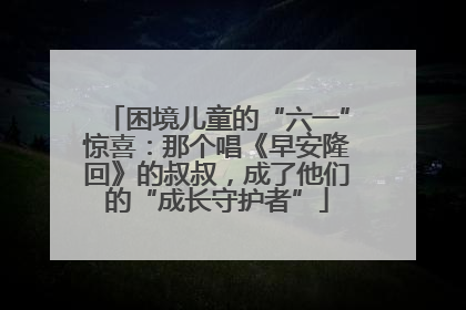 困境儿童的“六一”惊喜：那个唱《早安隆回》的叔叔，成了他们的“成长守护者”
