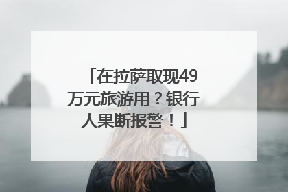 在拉萨取现49万元旅游用？银行人果断报警！