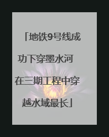 地铁9号线成功下穿墨水河 在三期工程中穿越水域最长