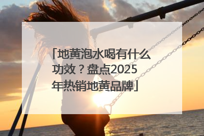 地黄泡水喝有什么功效？盘点2025年热销地黄品牌