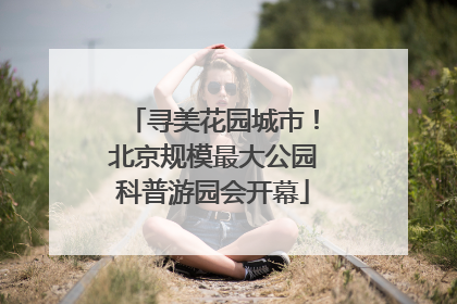 寻美花园城市！北京规模最大公园科普游园会开幕